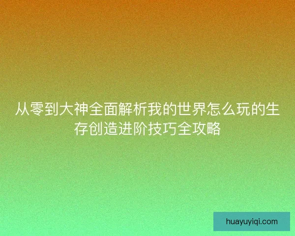 从零到大神全面解析我的世界怎么玩的生存创造进阶技巧全攻略