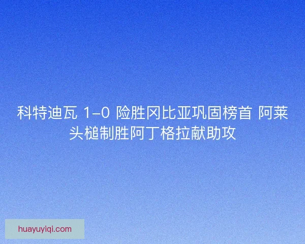 科特迪瓦 1-0 险胜冈比亚巩固榜首 阿莱头槌制胜阿丁格拉献助攻