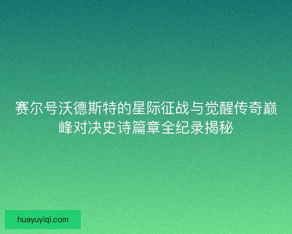 赛尔号沃德斯特的星际征战与觉醒传奇巅峰对决史诗篇章全纪录揭秘