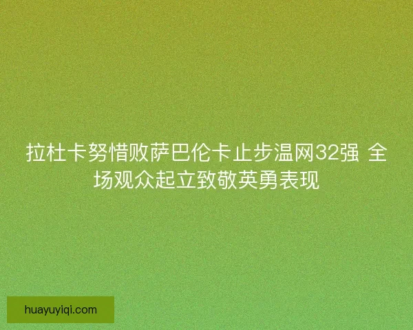 拉杜卡努惜败萨巴伦卡止步温网32强 全场观众起立致敬英勇表现
