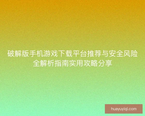 破解版手机游戏下载平台推荐与安全风险全解析指南实用攻略分享